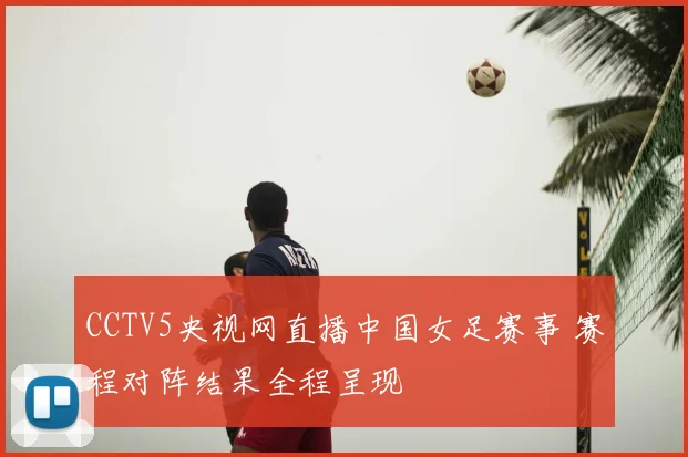 CCTV5央视网直播中国女足赛事 赛程对阵结果全程呈现