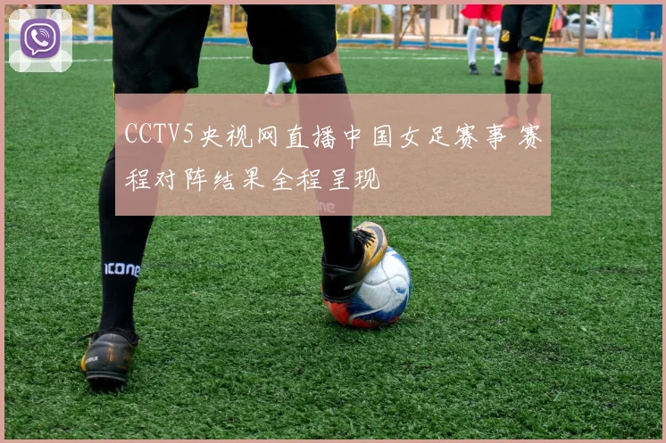CCTV5央视网直播中国女足赛事 赛程对阵结果全程呈现