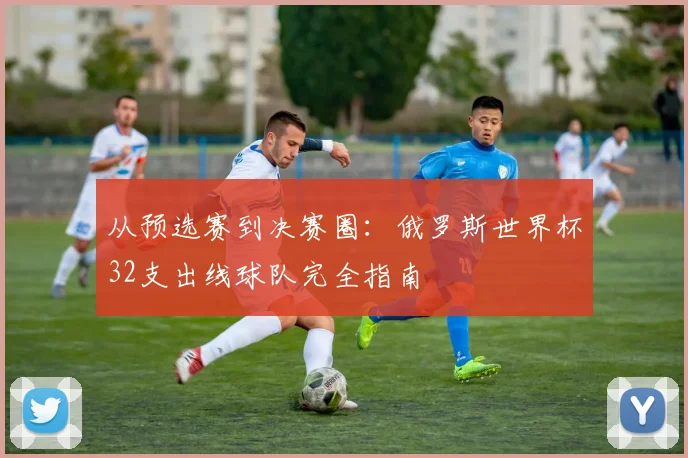 从预选赛到决赛圈:俄罗斯世界杯32支出线球队完全指南