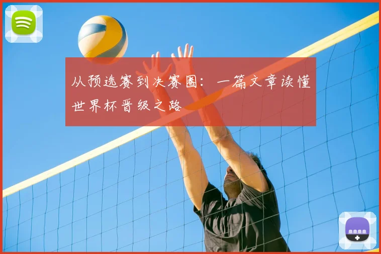 从预选赛到决赛圈:一篇文章读懂世界杯晋级之路