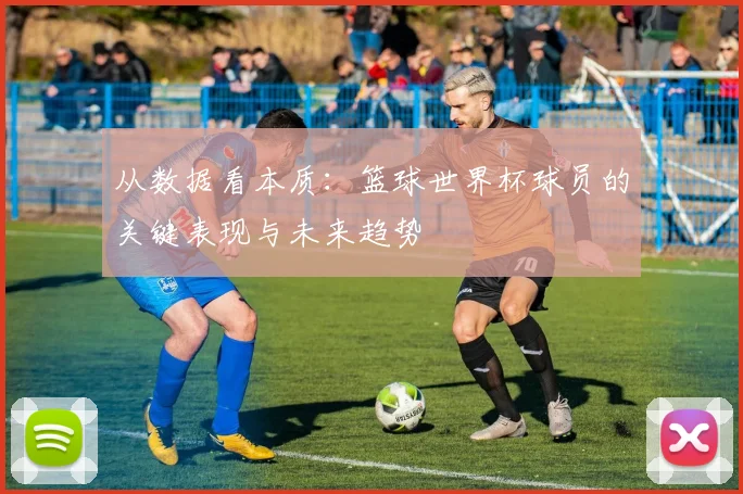 从数据看本质：篮球世界杯球员的关键表现与未来趋势