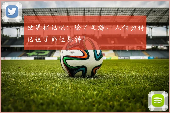 世界杯记忆:除了足球,人们为何记住了那位乳神?