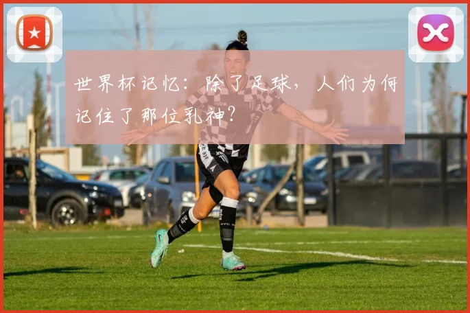 世界杯记忆：除了足球，人们为何记住了那位乳神？