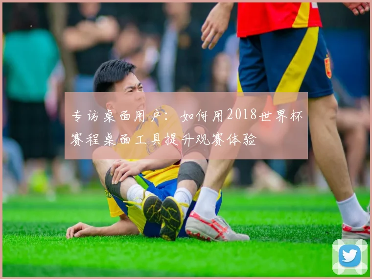 专访桌面用户:如何用2018世界杯赛程桌面工具提升观赛体验