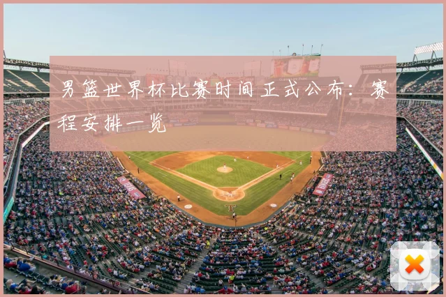 男篮世界杯比赛时间正式公布:赛程安排一览