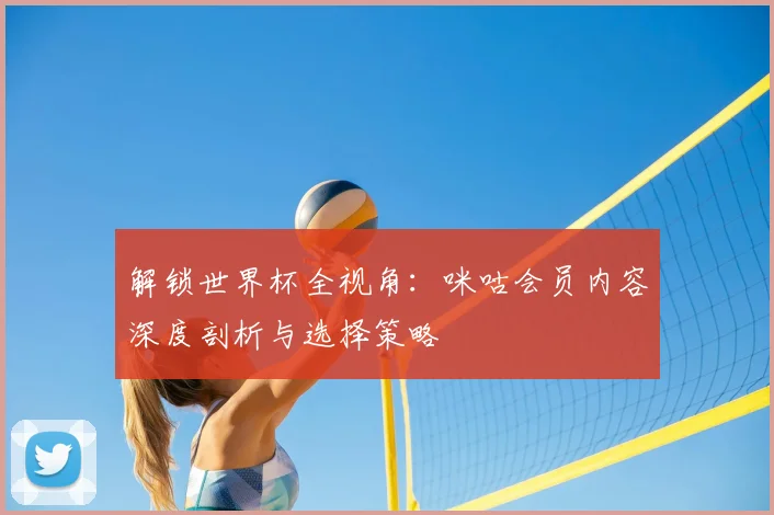 解锁世界杯全视角：咪咕会员内容深度剖析与选择策略
