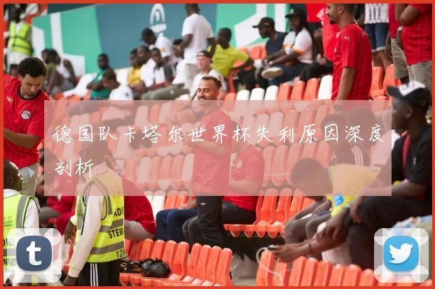 德国队卡塔尔世界杯失利原因深度剖析