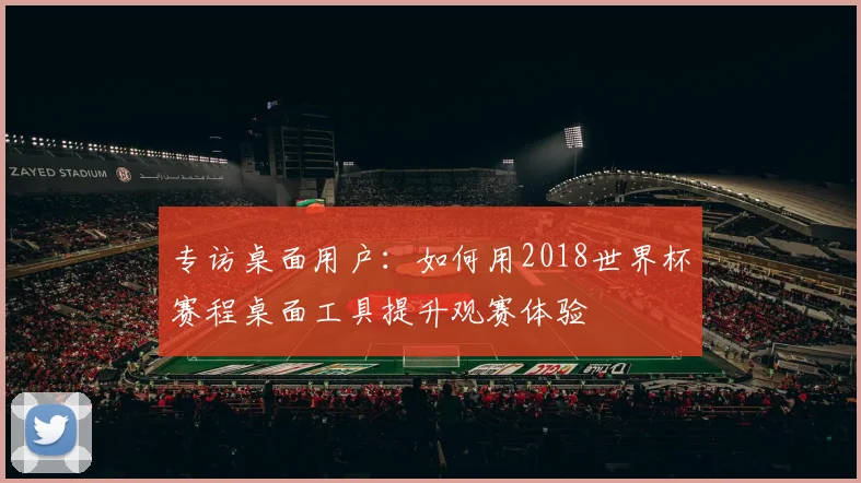 专访桌面用户：如何用2018世界杯赛程桌面工具提升观赛体验