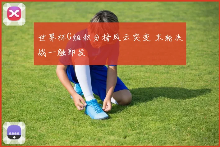 世界杯G组积分榜风云突变 末轮决战一触即发