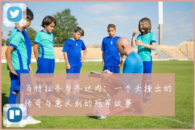 马特拉齐与齐达内：一个头撞出的传奇与意大利的冠军故事