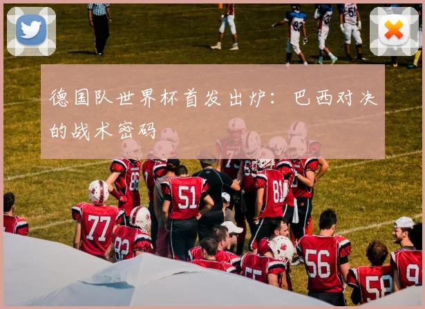 德国队世界杯首发出炉：巴西对决的战术密码