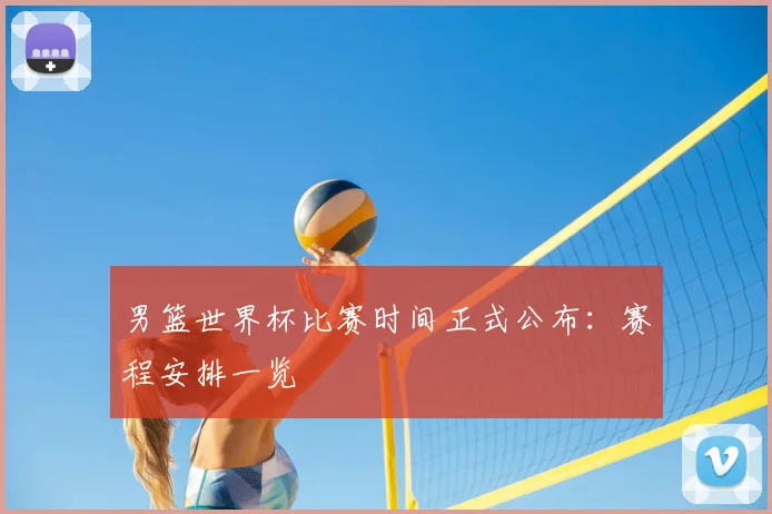 男篮世界杯比赛时间正式公布：赛程安排一览