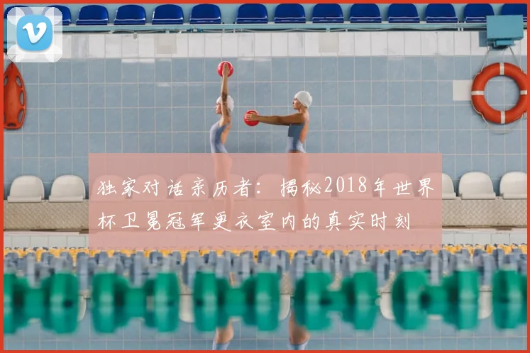 独家对话亲历者：揭秘2018年世界杯卫冕冠军更衣室内的真实时刻