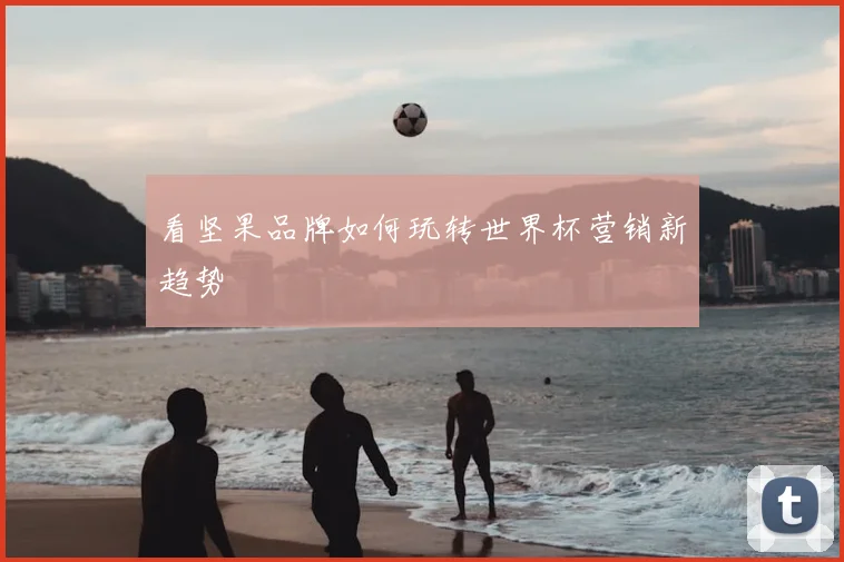 看坚果品牌如何玩转世界杯营销新趋势