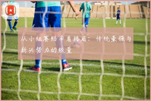 从小组赛赔率看格局:传统豪强与新兴势力的较量