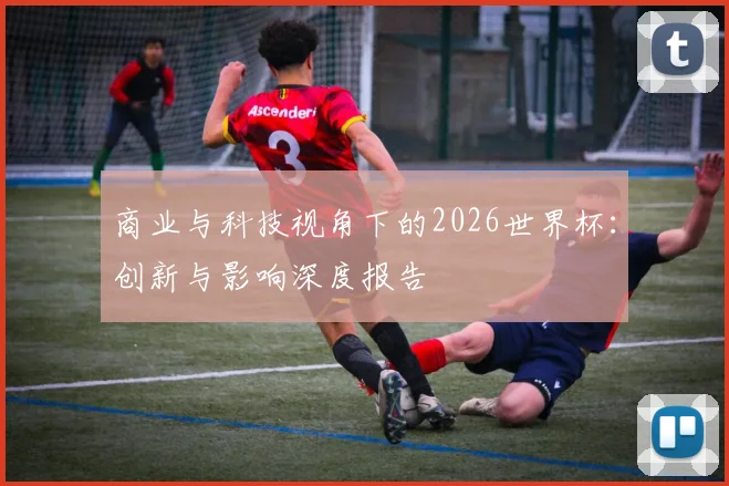 商业与科技视角下的2026世界杯:创新与影响深度报告