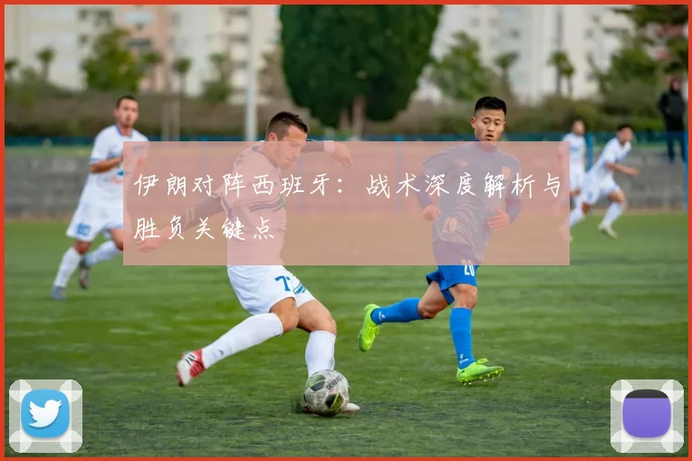 伊朗对阵西班牙：战术深度解析与胜负关键点