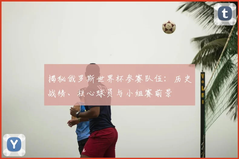 揭秘俄罗斯世界杯参赛队伍:历史战绩、核心球员与小组赛前景