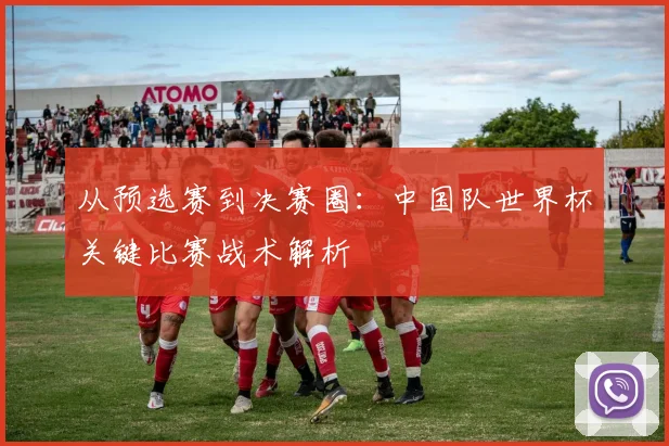 从预选赛到决赛圈:中国队世界杯关键比赛战术解析