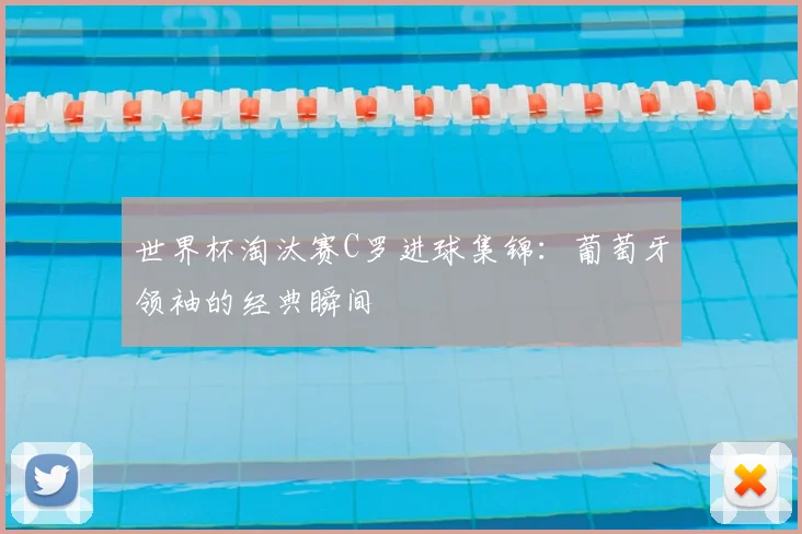 世界杯淘汰赛C罗进球集锦:葡萄牙领袖的经典瞬间
