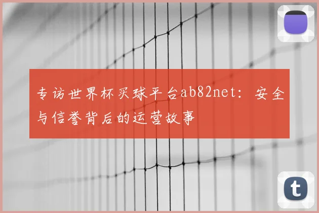 专访世界杯买球平台ab82net：安全与信誉背后的运营故事
