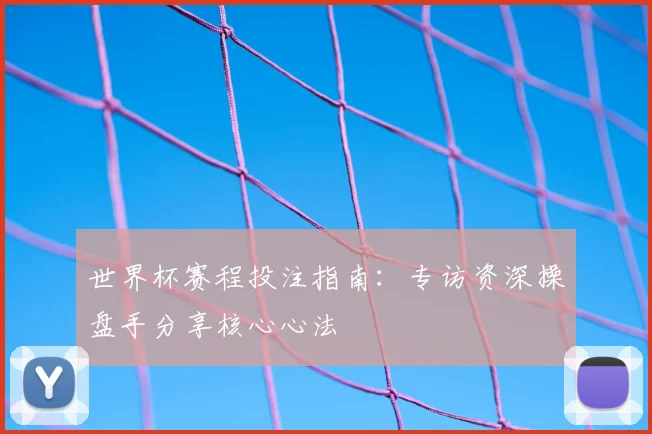 世界杯赛程投注指南：专访资深操盘手分享核心心法