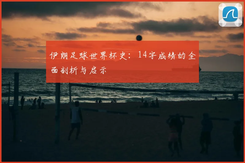 伊朗足球世界杯史:14字成绩的全面剖析与启示