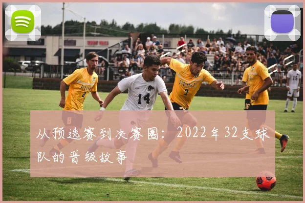 从预选赛到决赛圈:2022年32支球队的晋级故事