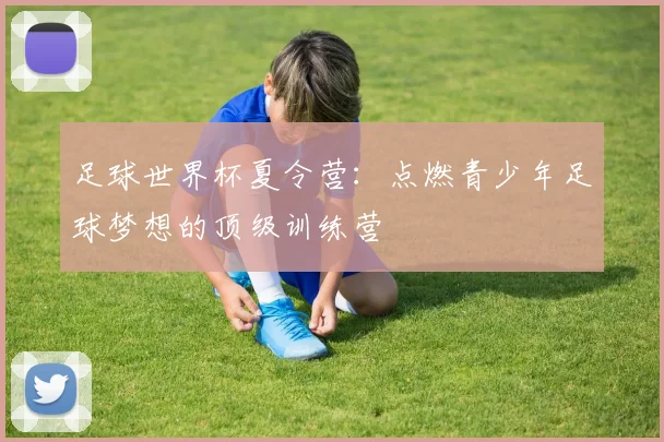 足球世界杯夏令营：点燃青少年足球梦想的顶级训练营