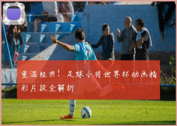 重温经典!足球小将世界杯动画精彩片段全解析