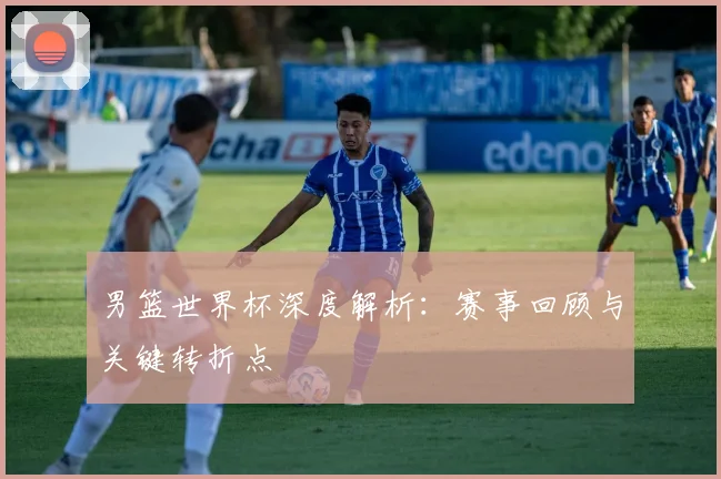 男篮世界杯深度解析:赛事回顾与关键转折点