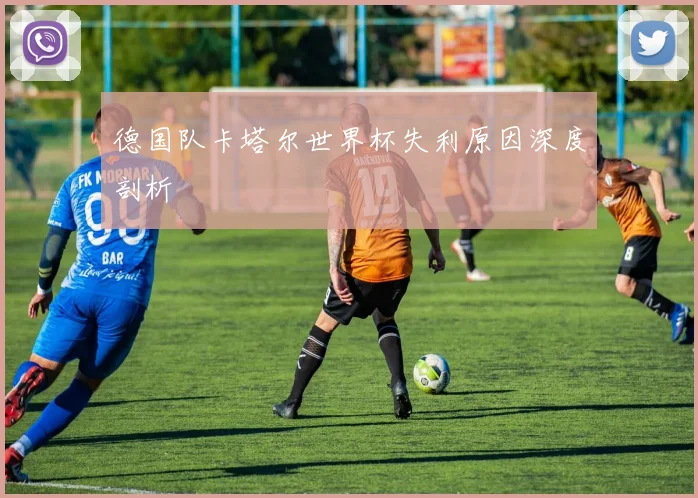 德国队卡塔尔世界杯失利原因深度剖析
