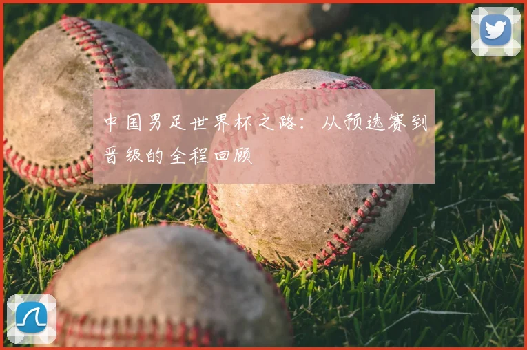中国男足世界杯之路：从预选赛到晋级的全程回顾