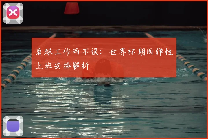 看球工作两不误：世界杯期间弹性上班安排解析