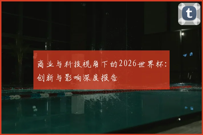 商业与科技视角下的2026世界杯：创新与影响深度报告