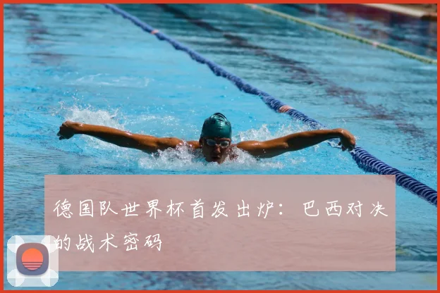 德国队世界杯首发出炉：巴西对决的战术密码