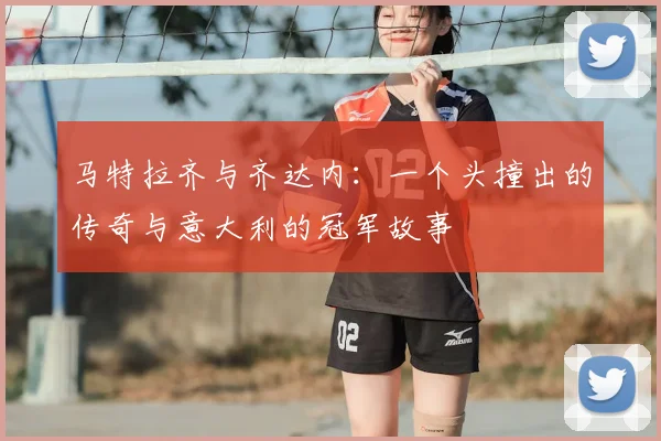 马特拉齐与齐达内：一个头撞出的传奇与意大利的冠军故事