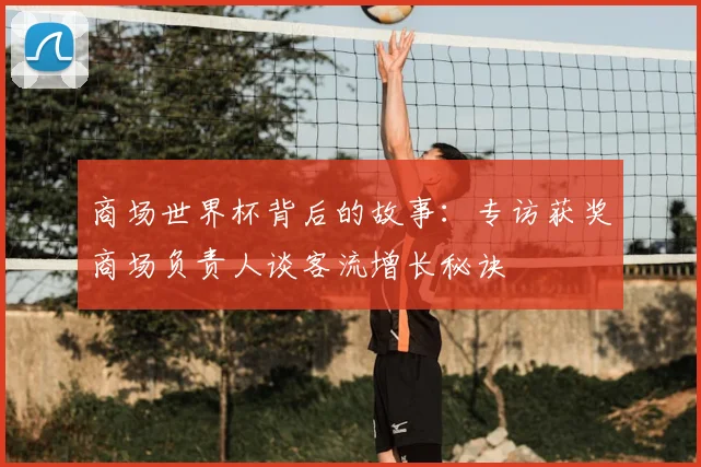 商场世界杯背后的故事:专访获奖商场负责人谈客流增长秘诀