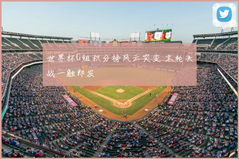 世界杯G组积分榜风云突变 末轮决战一触即发