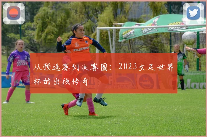 从预选赛到决赛圈:2023女足世界杯的出线传奇