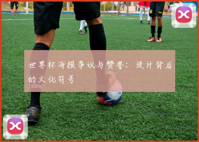 世界杯海报争议与赞誉:设计背后的文化符号