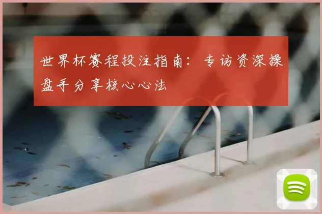 世界杯赛程投注指南:专访资深操盘手分享核心心法