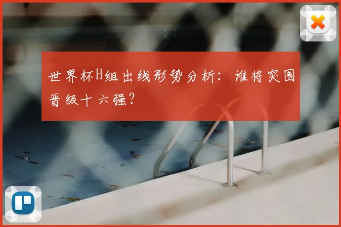 世界杯H组出线形势分析:谁将突围晋级十六强?