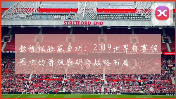 教练组独家分析:2019世界杯赛程图中的晋级密码与战略布局