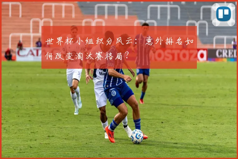 世界杯小组积分风云：意外排名如何改变淘汰赛格局？