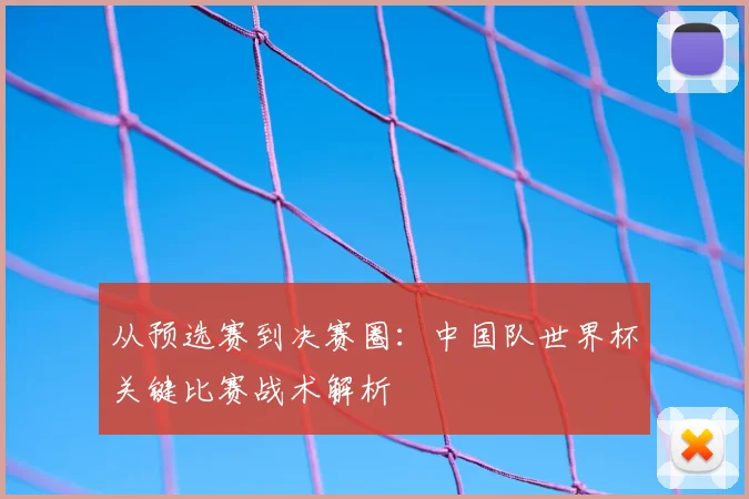 从预选赛到决赛圈:中国队世界杯关键比赛战术解析