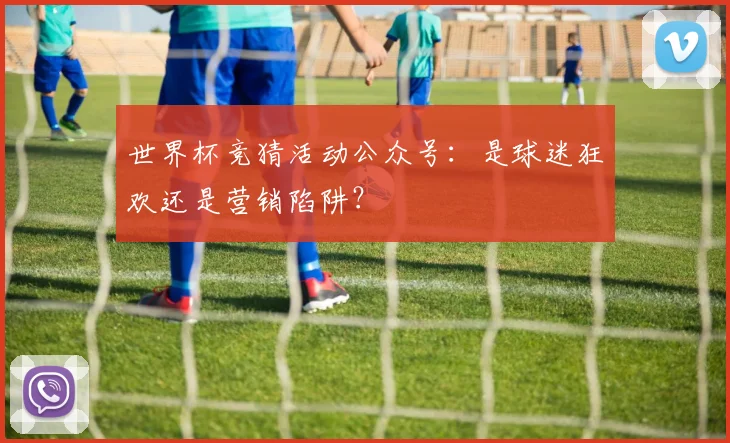 世界杯竞猜活动公众号：是球迷狂欢还是营销陷阱？