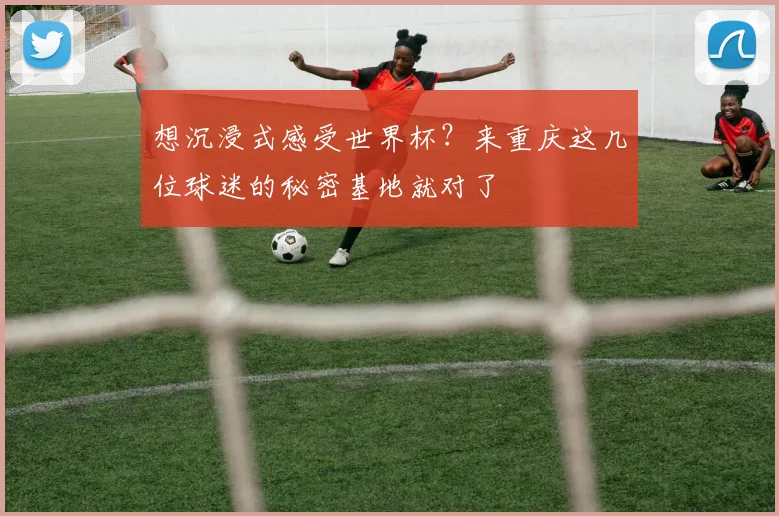 想沉浸式感受世界杯？来重庆这几位球迷的秘密基地就对了