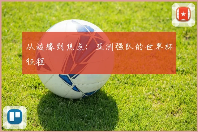 从边缘到焦点：亚洲强队的世界杯征程
