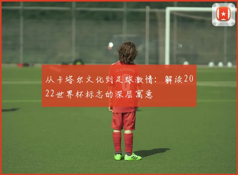 从卡塔尔文化到足球激情：解读2022世界杯标志的深层寓意